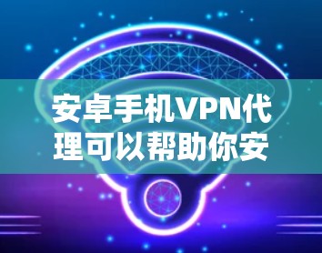 安卓手机VPN代理可以帮助你安全地连接到第三方VPN服务，从而在手机上使用手机VPN。以下是一些步骤和注意事项，帮助你更好地使用安卓手机VPN代理