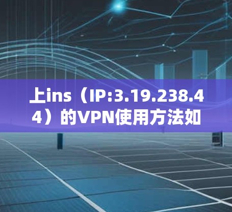 上ins（IP:3.19.238.44）的VPN使用方法如下