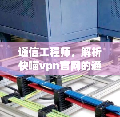通信工程师,解析快喵vpn官网的通信技术解析 通信工程师,解析快喵vpn官网的通信技术解析
