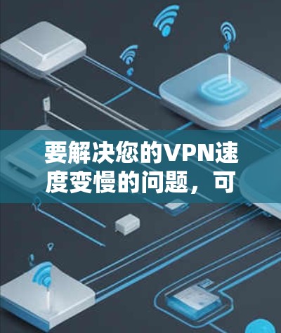 要解决您的VPN速度变慢的问题，可以按照以下步骤进行调整和优化