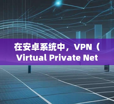 在安卓系统中,VPN(Virtual Private Network)软件用于在本地计算机上建立和管理VPN连接。以下是一些常见的安卓VPN软件及其特点 在安卓系统中,VPN(Virtual Private Network)软件用于在本地计算机上建立和管理VPN连接。以下是一些常见的安卓VPN软件及其特点