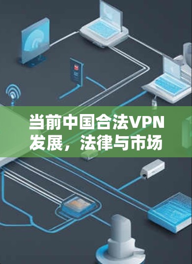 当前中国合法VPN发展,法律与市场的双重保障 当前中国合法VPN发展,法律与市场的双重保障