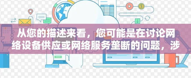 从您的描述来看,您可能是在讨论网络设备供应或网络服务垄断的问题,涉及反垄断审查。以下是关于这一主题的详细分析 从您的描述来看,您可能是在讨论网络设备供应或网络服务垄断的问题,涉及反垄断审查。以下是关于这一主题的详细分析