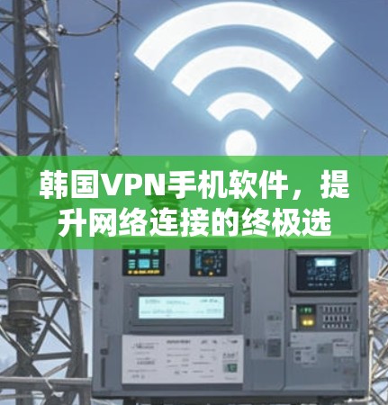 韩国VPN手机软件,提升网络连接的终极选择 韩国VPN手机软件,提升网络连接的终极选择
