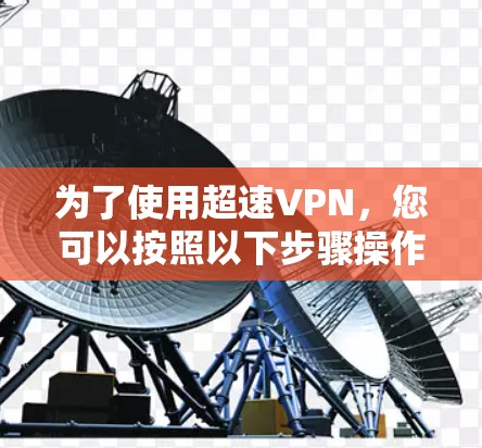 为了使用超速VPN,您可以按照以下步骤操作 为了使用超速VPN,您可以按照以下步骤操作