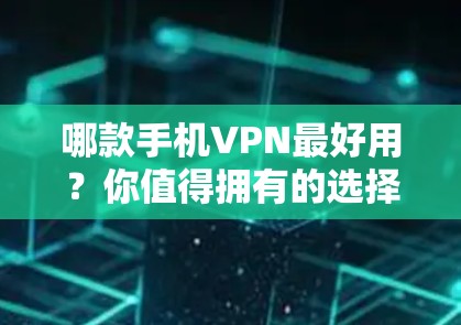 哪款手机VPN最好用?你值得拥有的选择 哪款手机VPN最好用?你值得拥有的选择