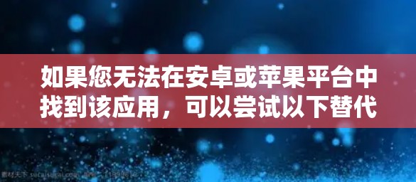 如果您无法在安卓或苹果平台中找到该应用,可以尝试以下替代方案 如果您无法在安卓或苹果平台中找到该应用,可以尝试以下替代方案