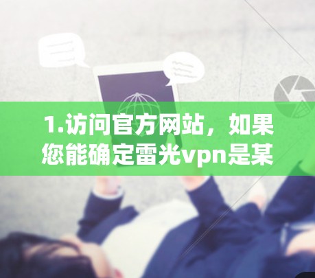 1.访问官方网站,如果您能确定雷光vpn是某个网站上的软件,您应直接访问该网站的下载页面,找到相应的下载链接或安装包 1.访问官方网站,如果您能确定雷光vpn是某个网站上的软件,您应直接访问该网站的下载页面,找到相应的下载链接或安装包