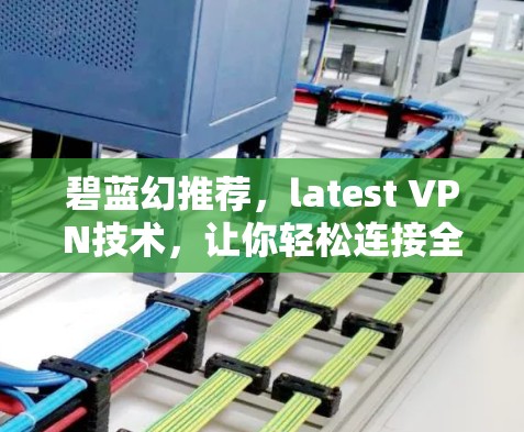 碧蓝幻推荐，latest VPN技术，让你轻松连接全球网络