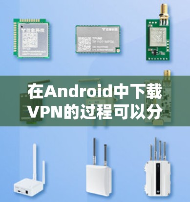 在Android中下载VPN的过程可以分为以下几个步骤