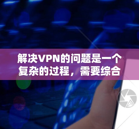 解决VPN的问题是一个复杂的过程,需要综合考虑多个因素。以下是一个有条理的解决方案指南 解决VPN的问题是一个复杂的过程,需要综合考虑多个因素。以下是一个有条理的解决方案指南