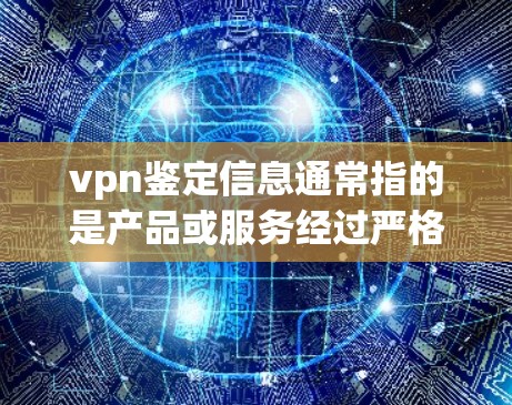 vpn鉴定信息通常指的是产品或服务经过严格的质量和认证测试,以确保其安全性和可靠性。具体细节可能包括以下方面 vpn鉴定信息通常指的是产品或服务经过严格的质量和认证测试,以确保其安全性和可靠性。具体细节可能包括以下方面