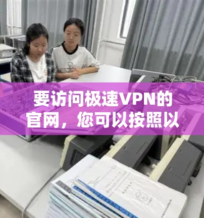 要访问极速VPN的官网,您可以按照以下步骤操作 要访问极速VPN的官网,您可以按照以下步骤操作