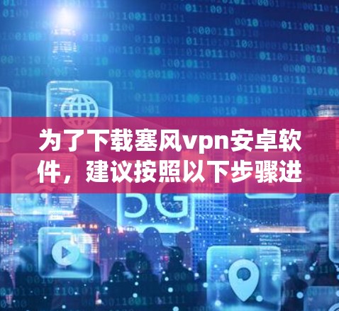 为了下载塞风vpn安卓软件,建议按照以下步骤进行 为了下载塞风vpn安卓软件,建议按照以下步骤进行