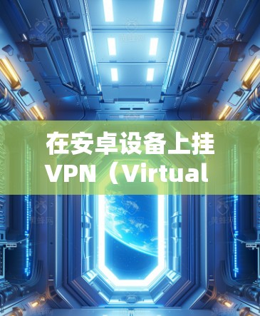 在安卓设备上挂VPN（Virtual Private Network）可以提升性能、减少数据流量，并提供安全的网络连接。以下是安卓手机如何挂VPN的步骤说明