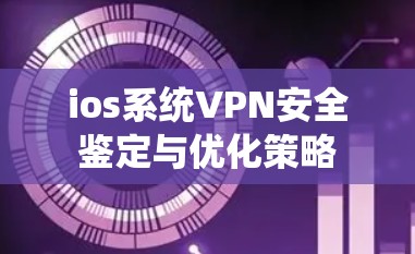 ios系统VPN安全鉴定与优化策略 ios系统VPN安全鉴定与优化策略