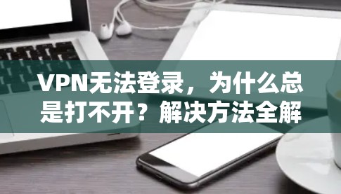 VPN无法登录，为什么总是打不开？解决方法全解析