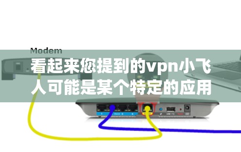看起来您提到的vpn小飞人可能是某个特定的应用或软件,但由于信息不明确,我无法直接提供下载或安装的指导。请检查以下信息,以确认该应用的来源和合法性 看起来您提到的vpn小飞人可能是某个特定的应用或软件,但由于信息不明确,我无法直接提供下载或安装的指导。请检查以下信息,以确认该应用的来源和合法性