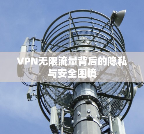 VPN无限流量背后的隐私与安全困境 VPN无限流量背后的隐私与安全困境