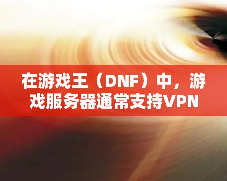 在游戏王(DNF)中,游戏服务器通常支持VPN连接,以便其他玩家安全访问游戏内容。以下是操作步骤的详细指南 在游戏王(DNF)中,游戏服务器通常支持VPN连接,以便其他玩家安全访问游戏内容。以下是操作步骤的详细指南