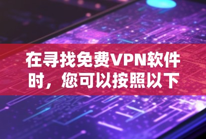 在寻找免费VPN软件时,您可以按照以下步骤进行选择 在寻找免费VPN软件时,您可以按照以下步骤进行选择