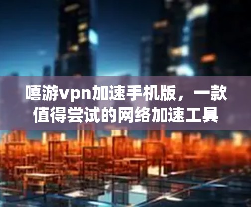 嘻游vpn加速手机版,一款值得尝试的网络加速工具 嘻游vpn加速手机版,一款值得尝试的网络加速工具