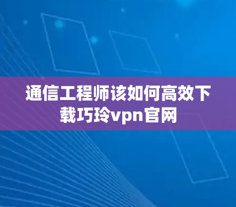通信工程师该如何高效下载巧玲vpn官网 通信工程师该如何高效下载巧玲vpn官网