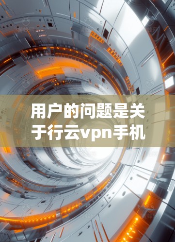 用户的问题是关于行云vpn手机上网的问题，他们可能遇到了无法连接到网络、登录失败或其他问题。我需要逐步帮助用户排查可能的问题，并提供解决方案