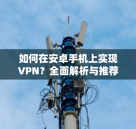 如何在安卓手机上实现VPN?全面解析与推荐 如何在安卓手机上实现VPN?全面解析与推荐