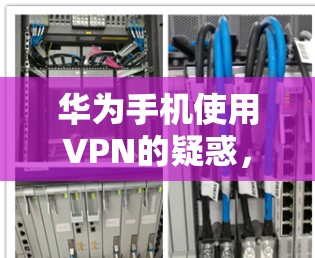 华为手机使用VPN的疑惑,究竟是什么问题? 华为手机使用VPN的疑惑,究竟是什么问题?