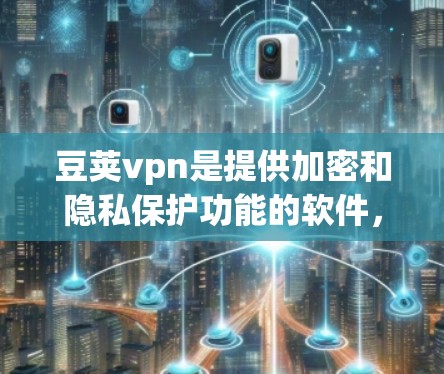豆荚vpn是提供加密和隐私保护功能的软件,下载步骤如下 豆荚vpn是提供加密和隐私保护功能的软件,下载步骤如下