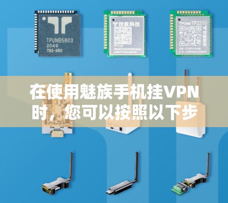 在使用魅族手机挂VPN时,您可以按照以下步骤操作 在使用魅族手机挂VPN时,您可以按照以下步骤操作