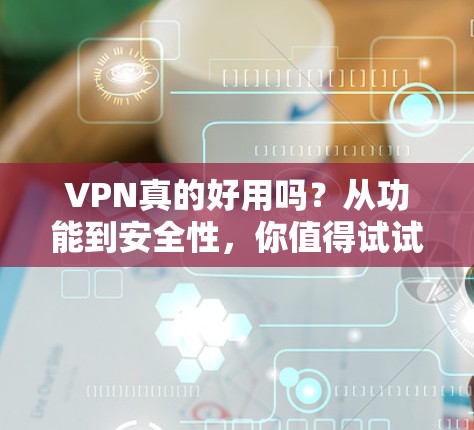 VPN真的好用吗？从功能到安全性，你值得试试！