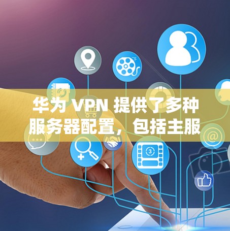 华为 VPN 提供了多种服务器配置，包括主服务器、本地服务器和虚拟服务器。以下是华为 VPN 的详细服务器配置信息