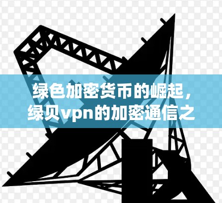 绿色加密货币的崛起,绿贝vpn的加密通信之旅 绿色加密货币的崛起,绿贝vpn的加密通信之旅
