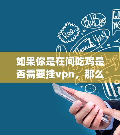 如果你是在问吃鸡是否需要挂vpn,那么答案是,吃鸡游戏并没有挂VPN的机制,挂VPN是指通过某种方式自残,这在吃鸡游戏中是不存在的。如果你是在开玩笑或者有其他意思,请提供更多信息以便进一步解答 如果你是在问吃鸡是否需要挂vpn,那么答案是,吃鸡游戏并没有挂VPN的机制,挂VPN是指通过某种方式自残,这在吃鸡游戏中是不存在的。如果你是在开玩笑或者有其他意思,请提供更多信息以便进一步解答