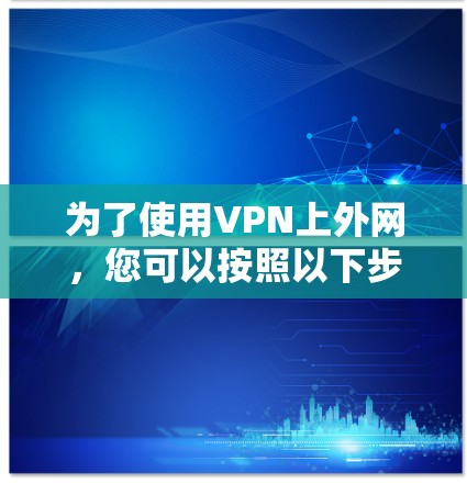 为了使用VPN上外网,您可以按照以下步骤操作 为了使用VPN上外网,您可以按照以下步骤操作