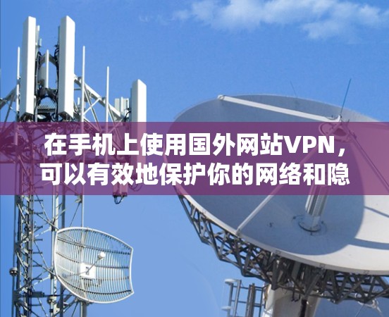 在手机上使用国外网站VPN,可以有效地保护你的网络和隐私。以下是一个详细且有条理的步骤指南,帮助你设置和使用国外网站VPN 在手机上使用国外网站VPN,可以有效地保护你的网络和隐私。以下是一个详细且有条理的步骤指南,帮助你设置和使用国外网站VPN