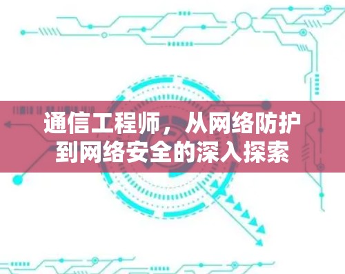 通信工程师，从网络防护到网络安全的深入探索