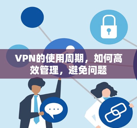 VPN的使用周期,如何高效管理,避免问题 VPN的使用周期,如何高效管理,避免问题