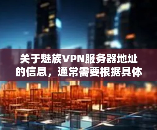 关于魅族VPN服务器地址的信息,通常需要根据具体的服务器提供商来获取具体地址。如果你是指某个特定的服务器提供商或服务器,建议你直接访问该提供商的官方网站或联系其客服,获取准确的服务器地址和配置信息 关于魅族VPN服务器地址的信息,通常需要根据具体的服务器提供商来获取具体地址。如果你是指某个特定的服务器提供商或服务器,建议你直接访问该提供商的官方网站或联系其客服,获取准确的服务器地址和配置信息