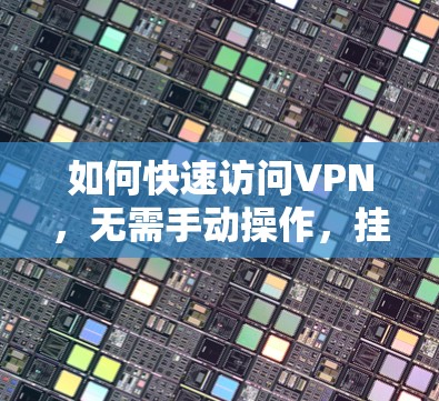 如何快速访问VPN,无需手动操作,挂VPN加速器的使用技巧 如何快速访问VPN,无需手动操作,挂VPN加速器的使用技巧
