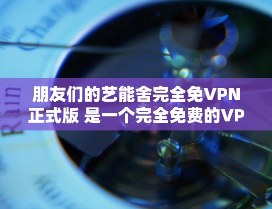 朋友们的艺能舍完全免VPN正式版 是一个完全免费的VPN软件，专为寻求无广告、无强制付费的用户设计。它提供的是一个简单、易用的网络VPN体验，适合那些希望快速登录和使用，但不想花钱的用户