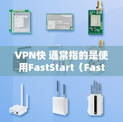 VPN快 通常指的是使用FastStart（Fast Start）协议的VPN环境。FastStart 是一个用于增强VPN连接的安全协议，帮助用户在加密连接时更安全地访问网站和存储数据