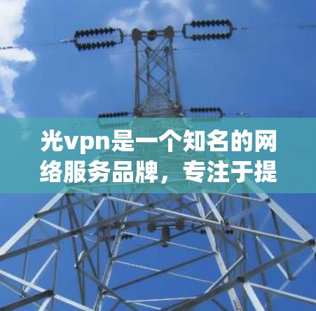 光vpn是一个知名的网络服务品牌,专注于提供VPN(Virtual Private Network)解决方案。它提供多种VPN服务,旨在为用户提供 secure、安全的网络连接 光vpn是一个知名的网络服务品牌,专注于提供VPN(Virtual Private Network)解决方案。它提供多种VPN服务,旨在为用户提供 secure、安全的网络连接