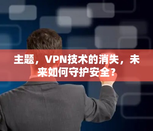 主题,VPN技术的消失,未来如何守护安全? 主题,VPN技术的消失,未来如何守护安全?