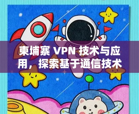 柬埔寨 VPN 技术与应用,探索基于通信技术的网络安全新范式 柬埔寨 VPN 技术与应用,探索基于通信技术的网络安全新范式