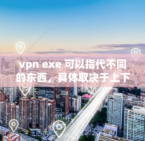 vpn exe 可以指代不同的东西，具体取决于上下文。如果是指 VPN 工具.exe，那么以下是一些常见的VPN 工具