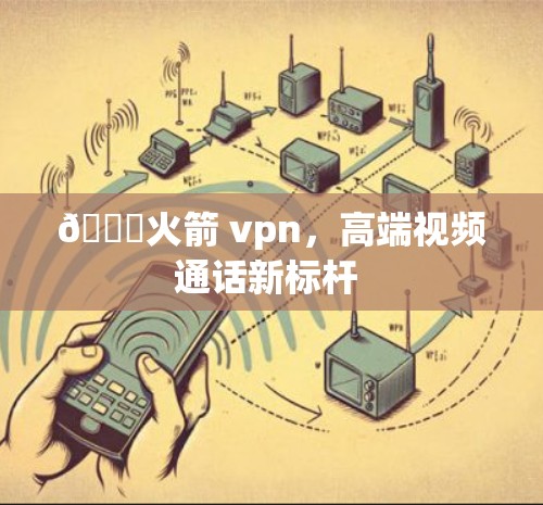 🌟火箭 vpn,高端视频通话新标杆 🌟火箭 vpn,高端视频通话新标杆