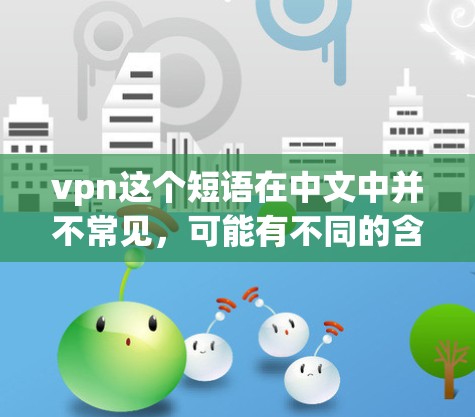 vpn这个短语在中文中并不常见,可能有不同的含义。以下是几种可能的解释 vpn这个短语在中文中并不常见,可能有不同的含义。以下是几种可能的解释